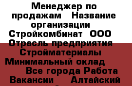 Менеджер по продажам › Название организации ­ Стройкомбинат, ООО › Отрасль предприятия ­ Стройматериалы › Минимальный оклад ­ 25 000 - Все города Работа » Вакансии   . Алтайский край,Алейск г.